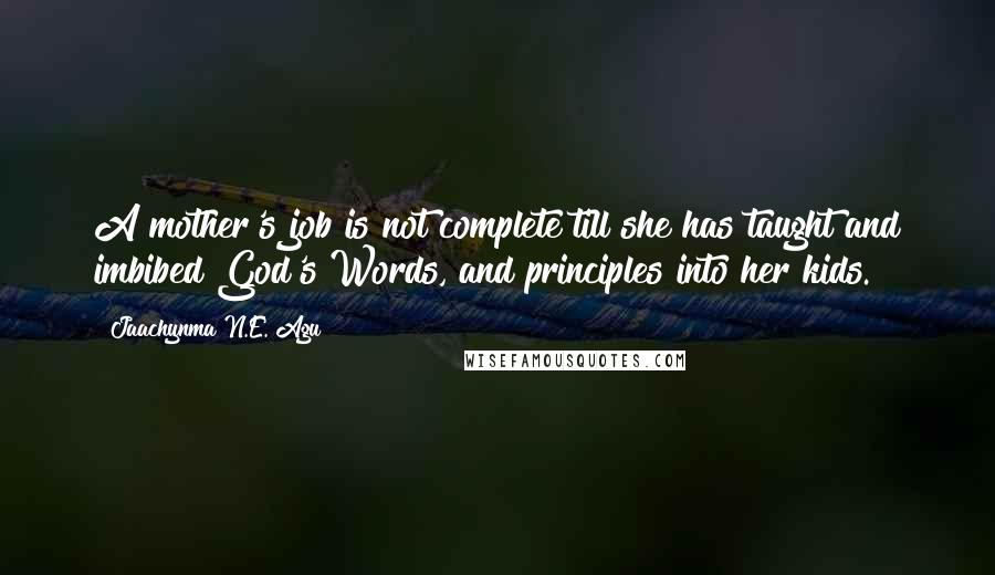 Jaachynma N.E. Agu Quotes: A mother's job is not complete till she has taught and imbibed God's Words, and principles into her kids.