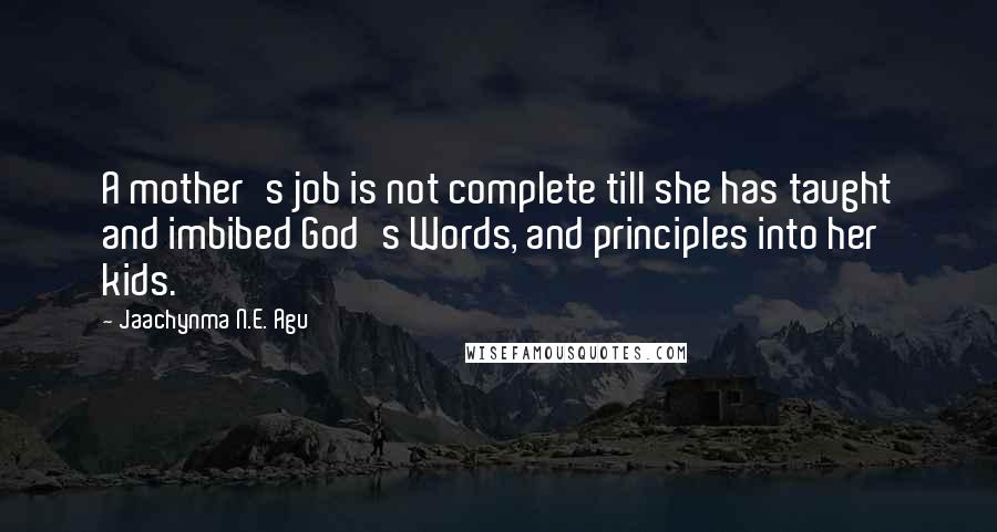 Jaachynma N.E. Agu Quotes: A mother's job is not complete till she has taught and imbibed God's Words, and principles into her kids.