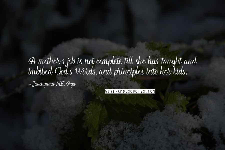 Jaachynma N.E. Agu Quotes: A mother's job is not complete till she has taught and imbibed God's Words, and principles into her kids.