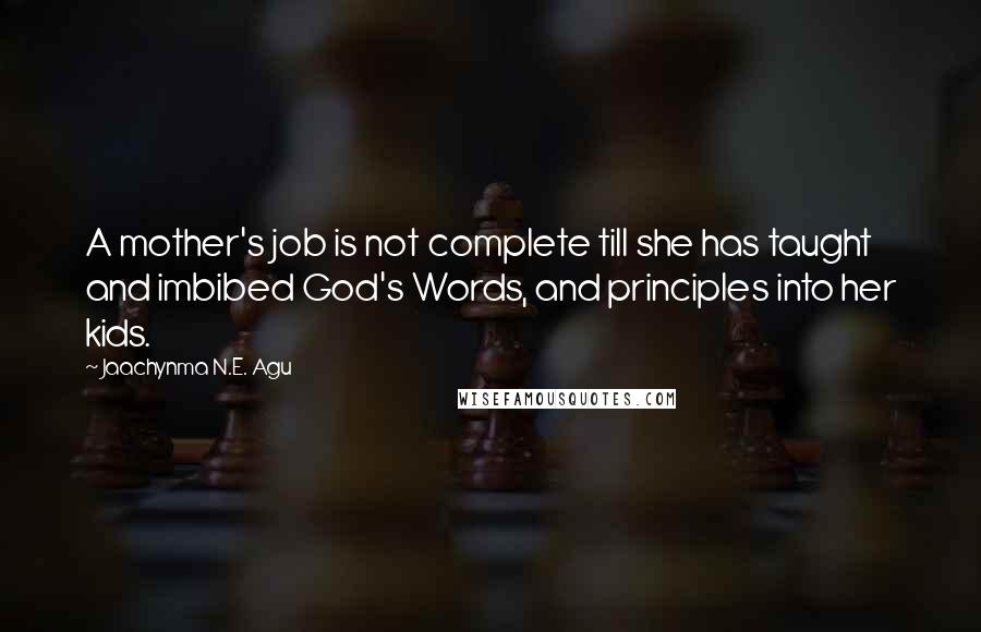 Jaachynma N.E. Agu Quotes: A mother's job is not complete till she has taught and imbibed God's Words, and principles into her kids.