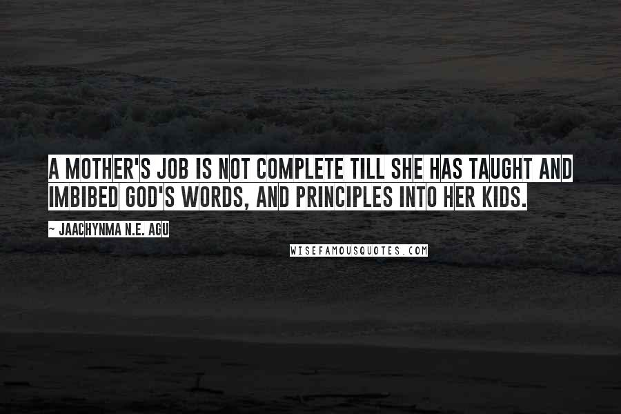 Jaachynma N.E. Agu Quotes: A mother's job is not complete till she has taught and imbibed God's Words, and principles into her kids.