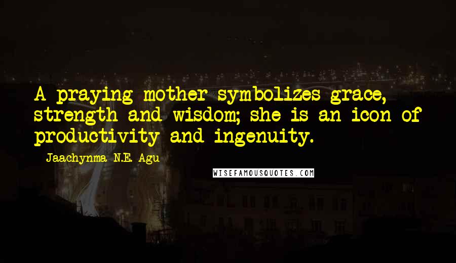 Jaachynma N.E. Agu Quotes: A praying mother symbolizes grace, strength and wisdom; she is an icon of productivity and ingenuity.