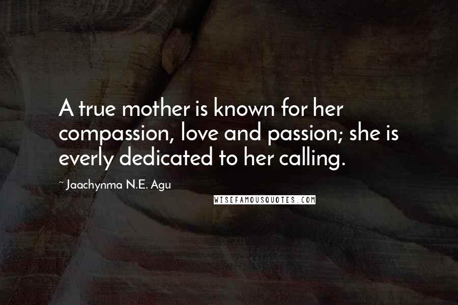 Jaachynma N.E. Agu Quotes: A true mother is known for her compassion, love and passion; she is everly dedicated to her calling.