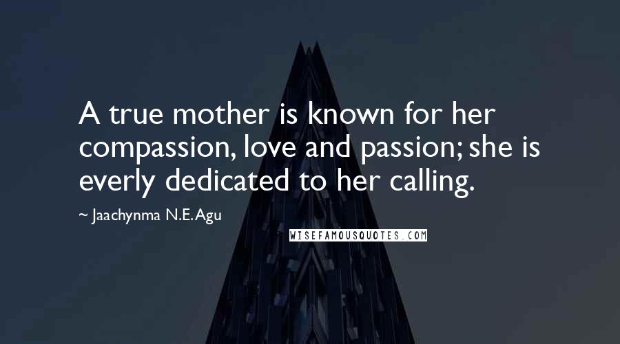 Jaachynma N.E. Agu Quotes: A true mother is known for her compassion, love and passion; she is everly dedicated to her calling.