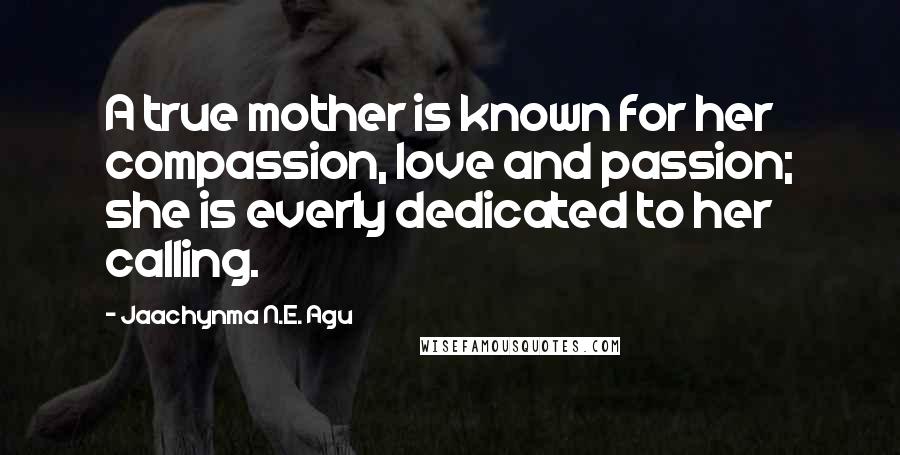 Jaachynma N.E. Agu Quotes: A true mother is known for her compassion, love and passion; she is everly dedicated to her calling.