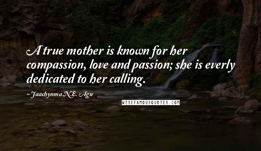 Jaachynma N.E. Agu Quotes: A true mother is known for her compassion, love and passion; she is everly dedicated to her calling.