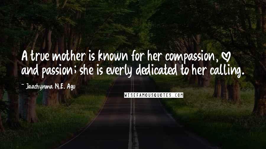 Jaachynma N.E. Agu Quotes: A true mother is known for her compassion, love and passion; she is everly dedicated to her calling.