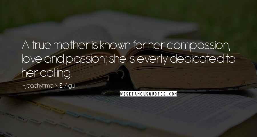 Jaachynma N.E. Agu Quotes: A true mother is known for her compassion, love and passion; she is everly dedicated to her calling.