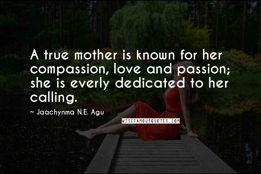 Jaachynma N.E. Agu Quotes: A true mother is known for her compassion, love and passion; she is everly dedicated to her calling.