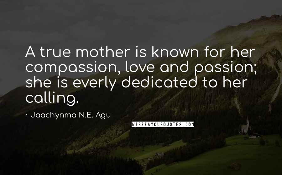 Jaachynma N.E. Agu Quotes: A true mother is known for her compassion, love and passion; she is everly dedicated to her calling.