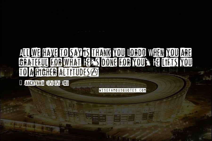 Jaachynma N.E. Agu Quotes: All we have to say is thank you Lord! When you are grateful for what He's done for you, He lifts you to a higher altitudes.