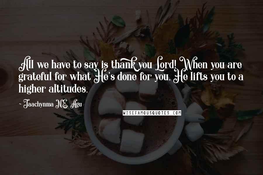 Jaachynma N.E. Agu Quotes: All we have to say is thank you Lord! When you are grateful for what He's done for you, He lifts you to a higher altitudes.