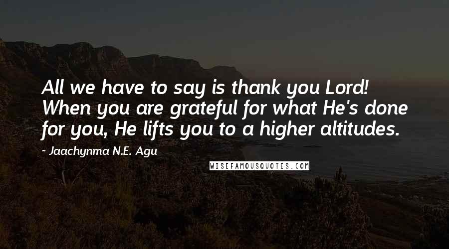 Jaachynma N.E. Agu Quotes: All we have to say is thank you Lord! When you are grateful for what He's done for you, He lifts you to a higher altitudes.