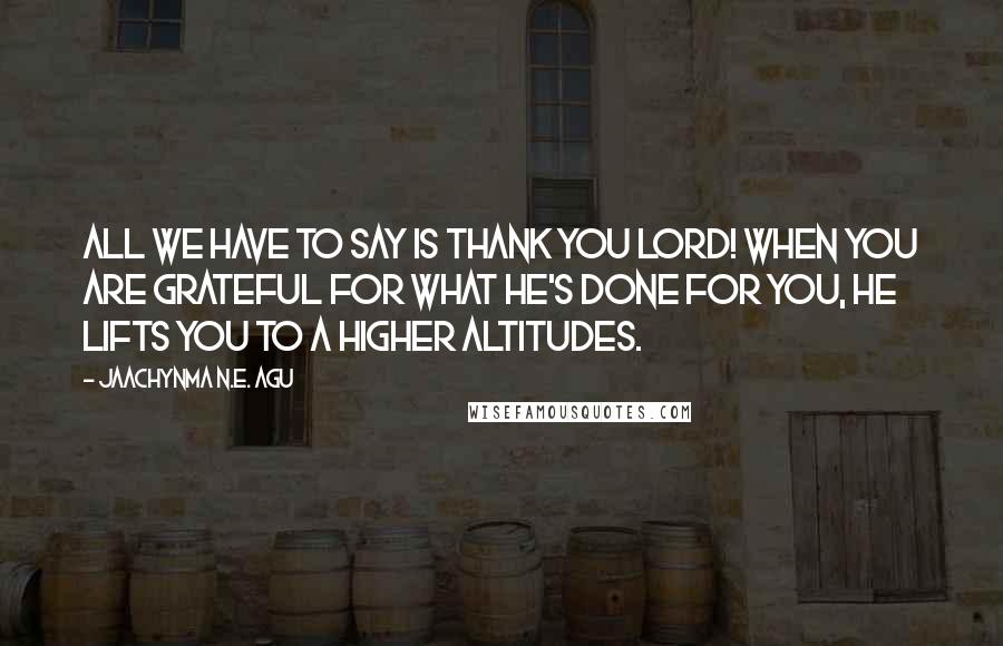 Jaachynma N.E. Agu Quotes: All we have to say is thank you Lord! When you are grateful for what He's done for you, He lifts you to a higher altitudes.