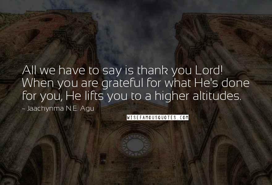 Jaachynma N.E. Agu Quotes: All we have to say is thank you Lord! When you are grateful for what He's done for you, He lifts you to a higher altitudes.