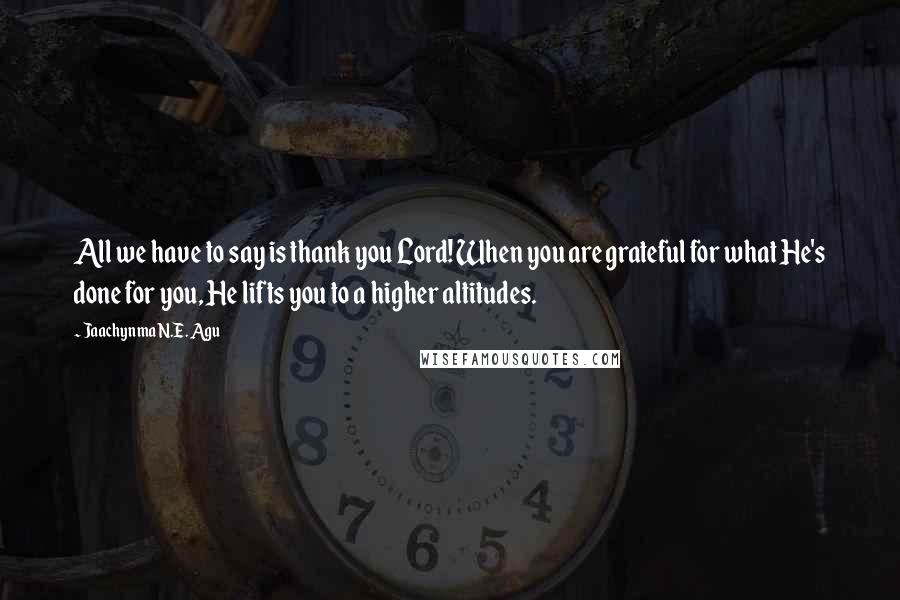 Jaachynma N.E. Agu Quotes: All we have to say is thank you Lord! When you are grateful for what He's done for you, He lifts you to a higher altitudes.