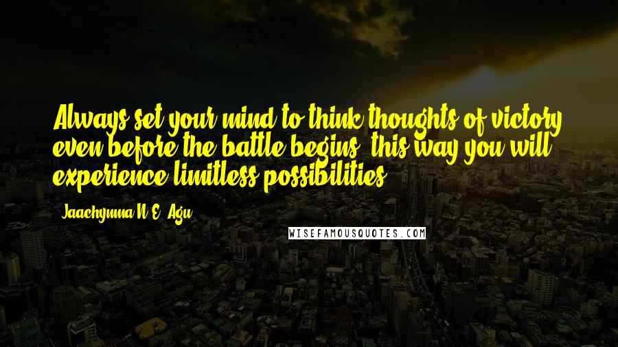 Jaachynma N.E. Agu Quotes: Always set your mind to think thoughts of victory even before the battle begins, this way you will experience limitless possibilities.