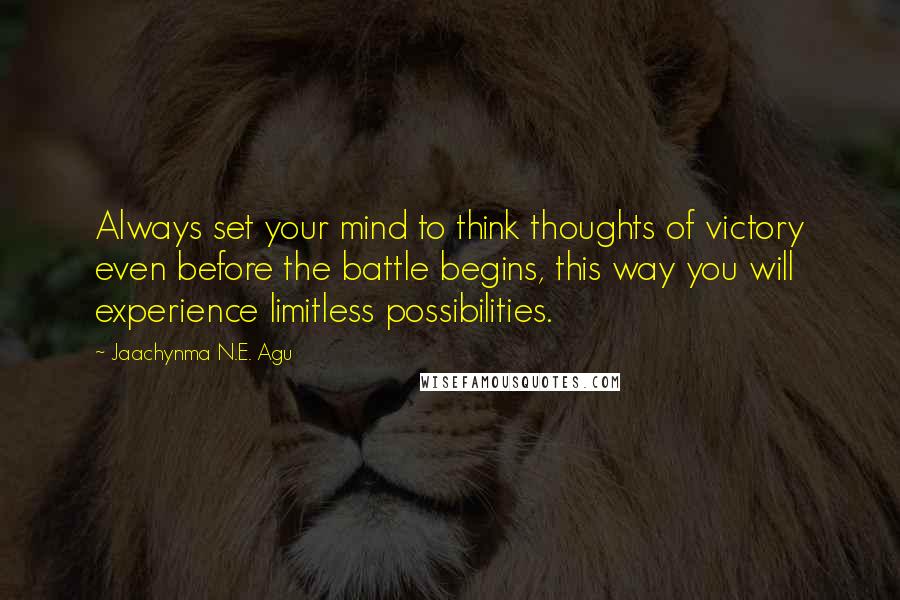 Jaachynma N.E. Agu Quotes: Always set your mind to think thoughts of victory even before the battle begins, this way you will experience limitless possibilities.