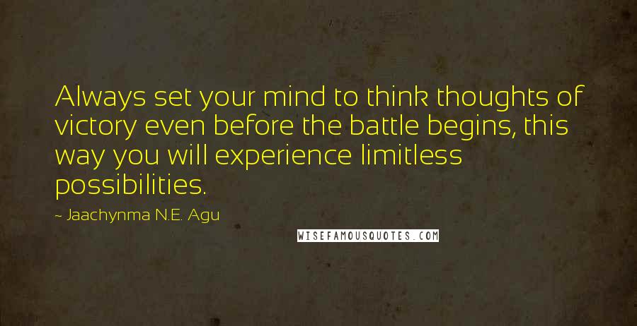 Jaachynma N.E. Agu Quotes: Always set your mind to think thoughts of victory even before the battle begins, this way you will experience limitless possibilities.