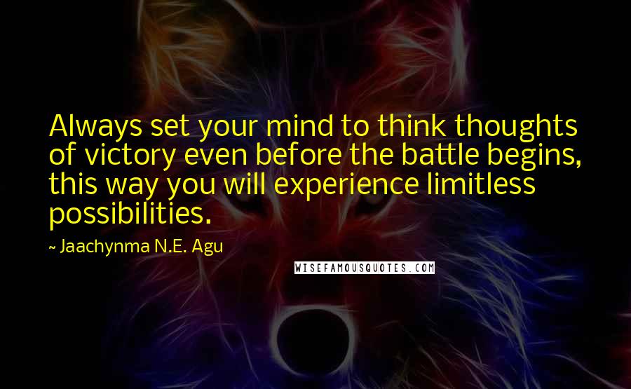 Jaachynma N.E. Agu Quotes: Always set your mind to think thoughts of victory even before the battle begins, this way you will experience limitless possibilities.