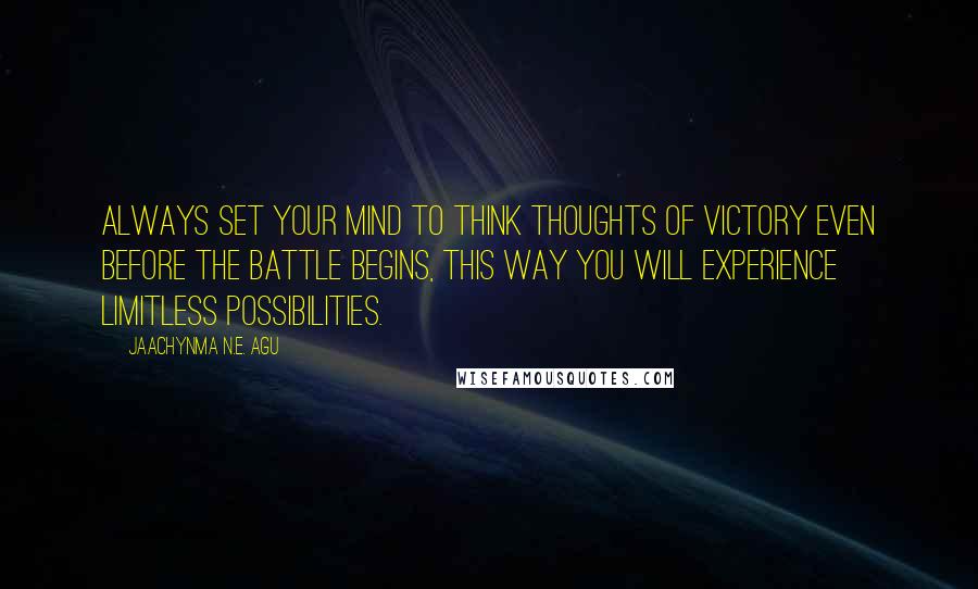 Jaachynma N.E. Agu Quotes: Always set your mind to think thoughts of victory even before the battle begins, this way you will experience limitless possibilities.