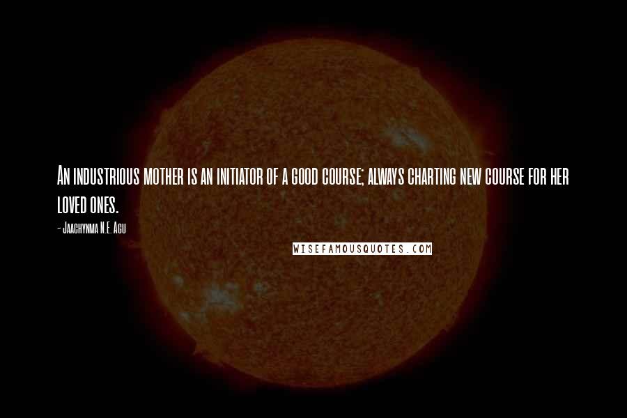 Jaachynma N.E. Agu Quotes: An industrious mother is an initiator of a good course; always charting new course for her loved ones.