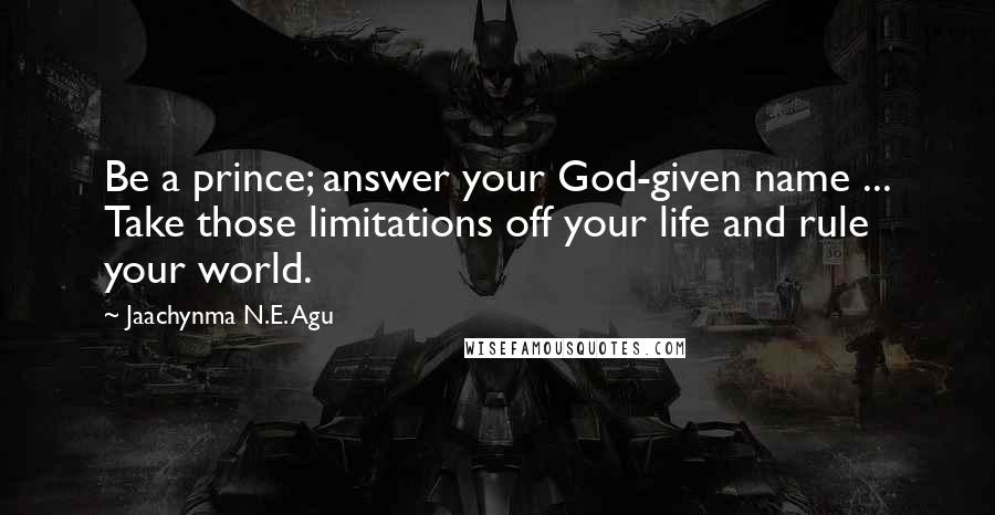 Jaachynma N.E. Agu Quotes: Be a prince; answer your God-given name ... Take those limitations off your life and rule your world.