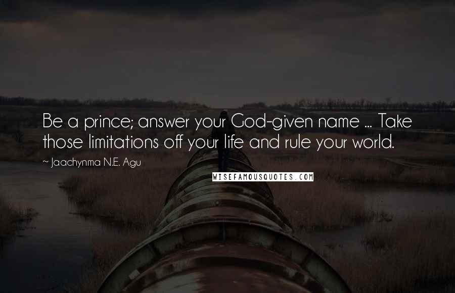 Jaachynma N.E. Agu Quotes: Be a prince; answer your God-given name ... Take those limitations off your life and rule your world.