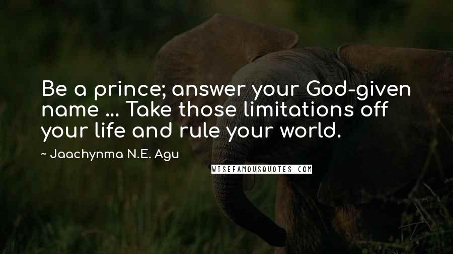 Jaachynma N.E. Agu Quotes: Be a prince; answer your God-given name ... Take those limitations off your life and rule your world.