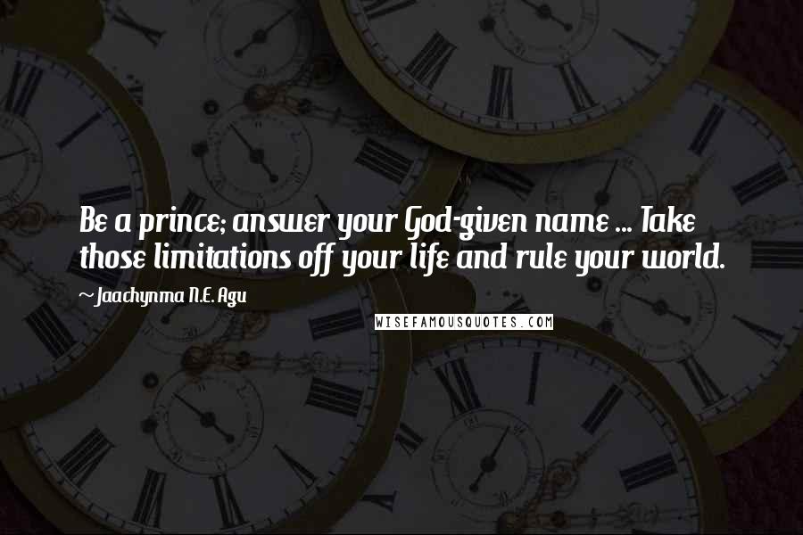 Jaachynma N.E. Agu Quotes: Be a prince; answer your God-given name ... Take those limitations off your life and rule your world.