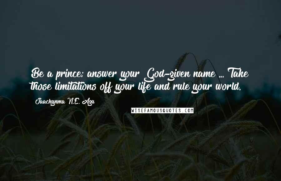 Jaachynma N.E. Agu Quotes: Be a prince; answer your God-given name ... Take those limitations off your life and rule your world.