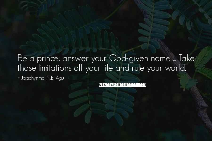 Jaachynma N.E. Agu Quotes: Be a prince; answer your God-given name ... Take those limitations off your life and rule your world.