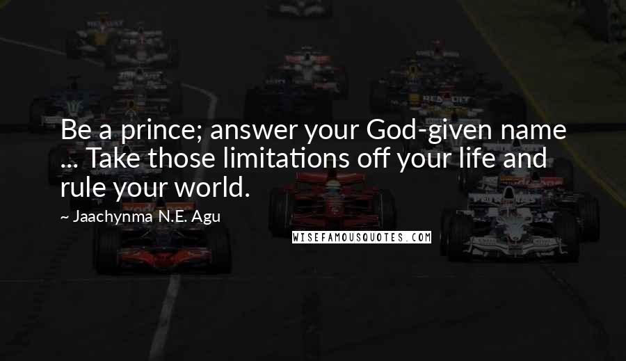 Jaachynma N.E. Agu Quotes: Be a prince; answer your God-given name ... Take those limitations off your life and rule your world.