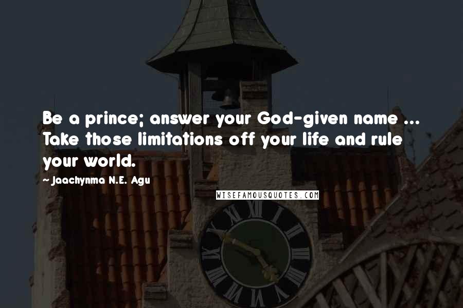 Jaachynma N.E. Agu Quotes: Be a prince; answer your God-given name ... Take those limitations off your life and rule your world.