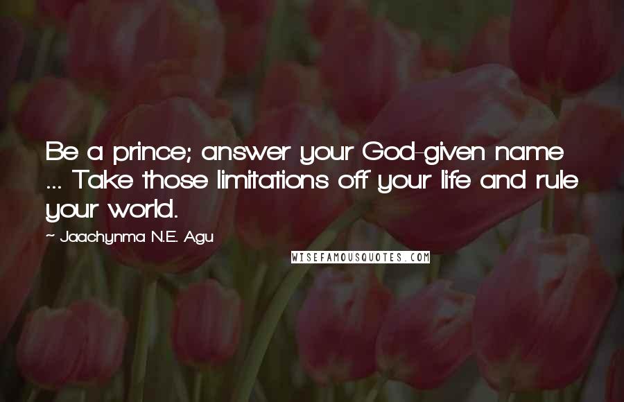 Jaachynma N.E. Agu Quotes: Be a prince; answer your God-given name ... Take those limitations off your life and rule your world.