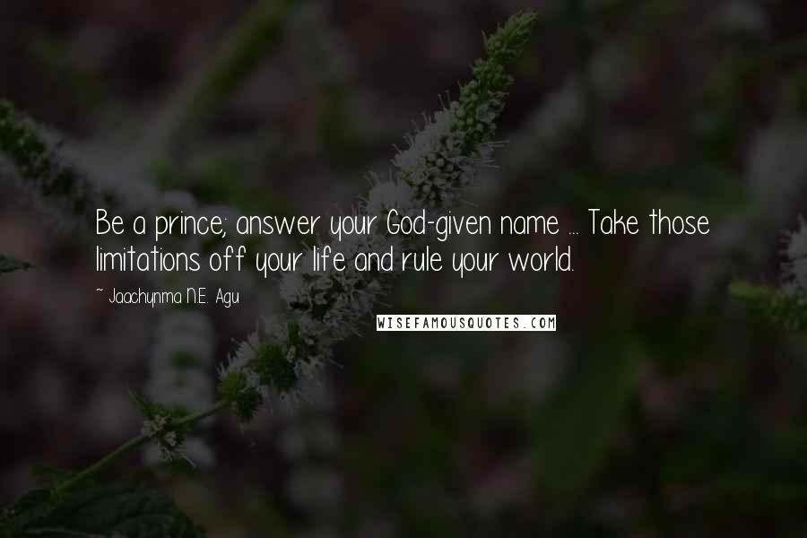 Jaachynma N.E. Agu Quotes: Be a prince; answer your God-given name ... Take those limitations off your life and rule your world.