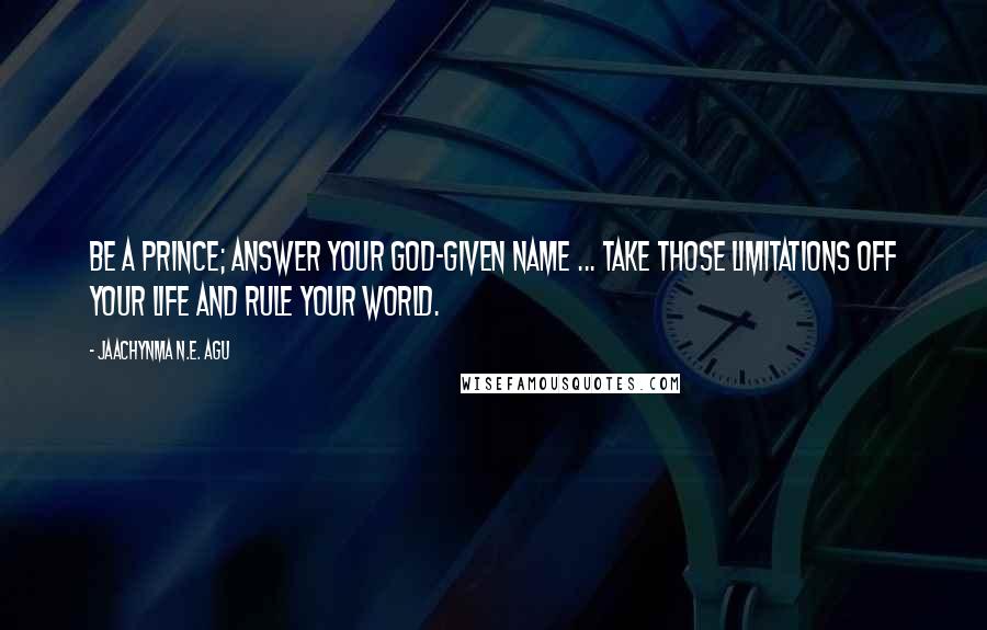 Jaachynma N.E. Agu Quotes: Be a prince; answer your God-given name ... Take those limitations off your life and rule your world.