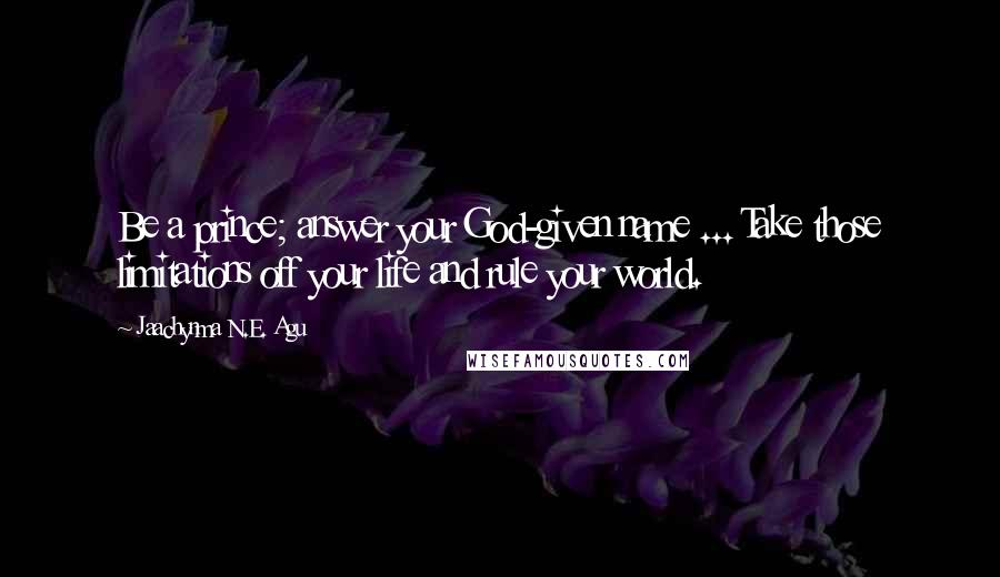 Jaachynma N.E. Agu Quotes: Be a prince; answer your God-given name ... Take those limitations off your life and rule your world.