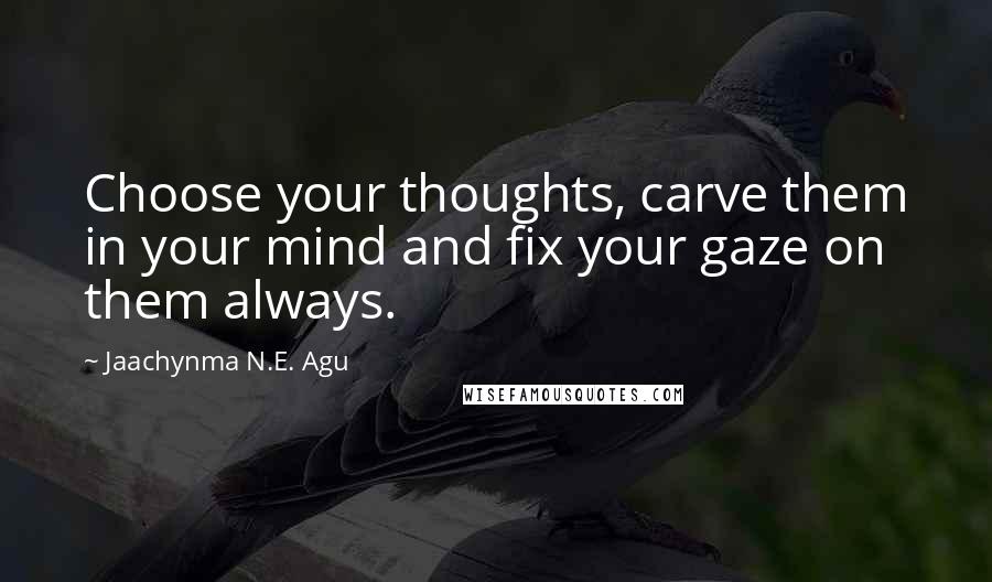 Jaachynma N.E. Agu Quotes: Choose your thoughts, carve them in your mind and fix your gaze on them always.