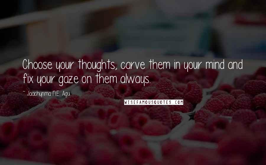 Jaachynma N.E. Agu Quotes: Choose your thoughts, carve them in your mind and fix your gaze on them always.