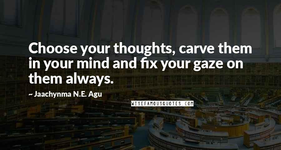 Jaachynma N.E. Agu Quotes: Choose your thoughts, carve them in your mind and fix your gaze on them always.