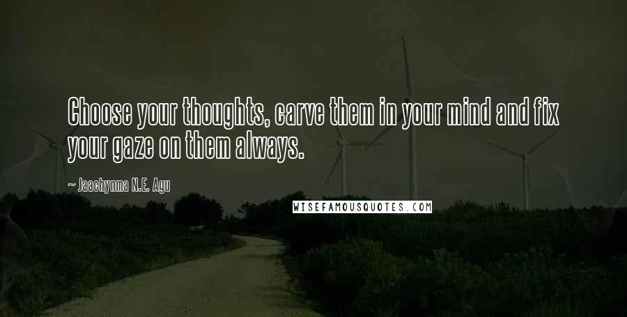 Jaachynma N.E. Agu Quotes: Choose your thoughts, carve them in your mind and fix your gaze on them always.