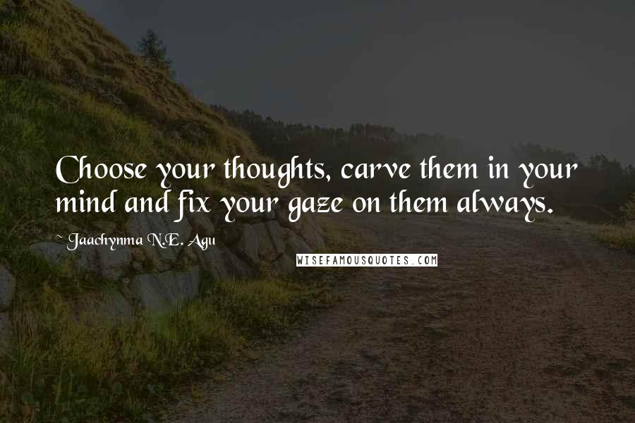 Jaachynma N.E. Agu Quotes: Choose your thoughts, carve them in your mind and fix your gaze on them always.