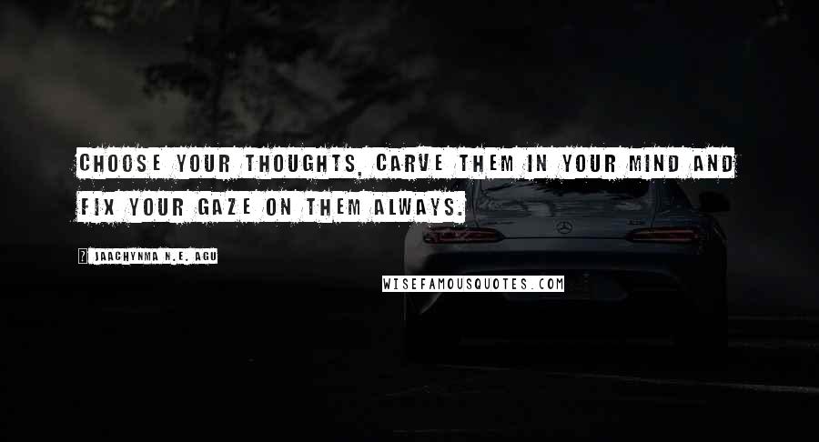 Jaachynma N.E. Agu Quotes: Choose your thoughts, carve them in your mind and fix your gaze on them always.