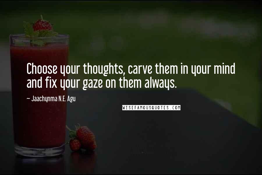 Jaachynma N.E. Agu Quotes: Choose your thoughts, carve them in your mind and fix your gaze on them always.