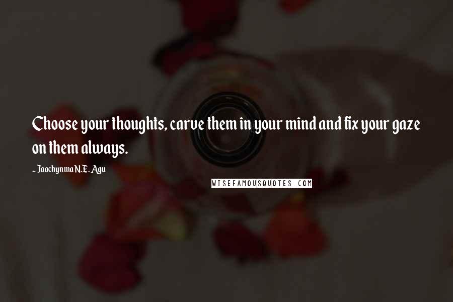 Jaachynma N.E. Agu Quotes: Choose your thoughts, carve them in your mind and fix your gaze on them always.