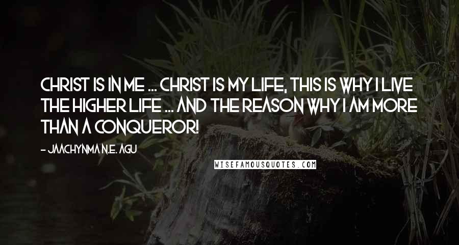 Jaachynma N.E. Agu Quotes: Christ is in me ... Christ is my life, this is why i live the higher life ... and the reason why i am more than a conqueror!