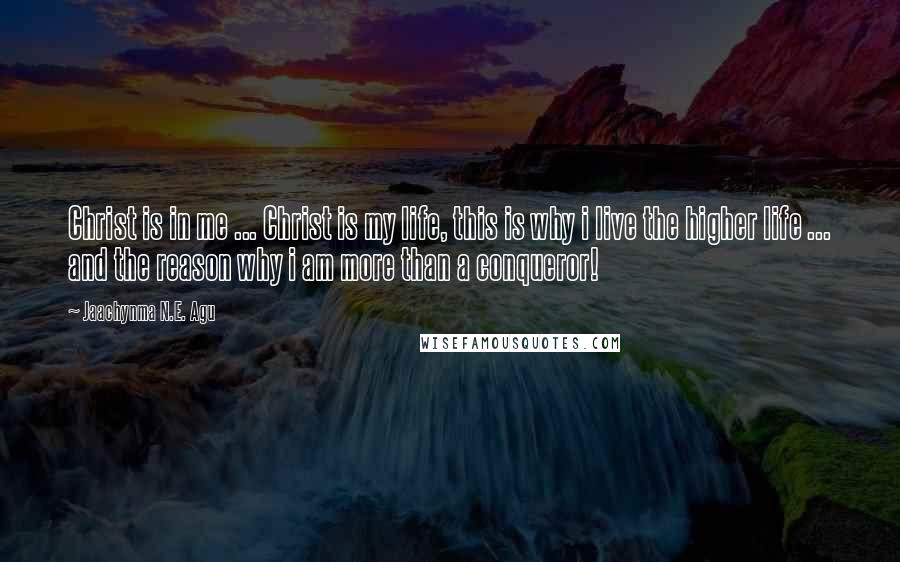 Jaachynma N.E. Agu Quotes: Christ is in me ... Christ is my life, this is why i live the higher life ... and the reason why i am more than a conqueror!