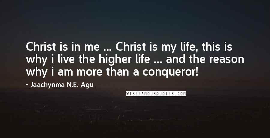 Jaachynma N.E. Agu Quotes: Christ is in me ... Christ is my life, this is why i live the higher life ... and the reason why i am more than a conqueror!