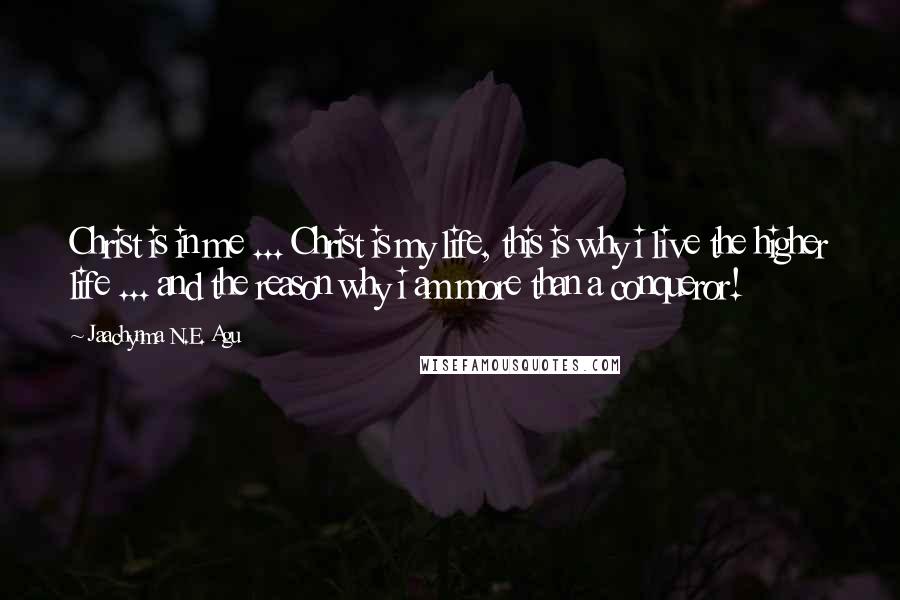 Jaachynma N.E. Agu Quotes: Christ is in me ... Christ is my life, this is why i live the higher life ... and the reason why i am more than a conqueror!